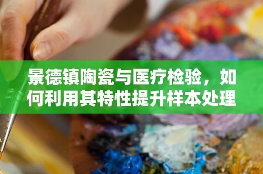景德镇陶瓷与医疗检验，如何利用其特性提升样本处理效率？