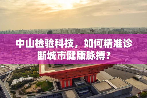 中山检验科技，如何精准诊断城市健康脉搏？