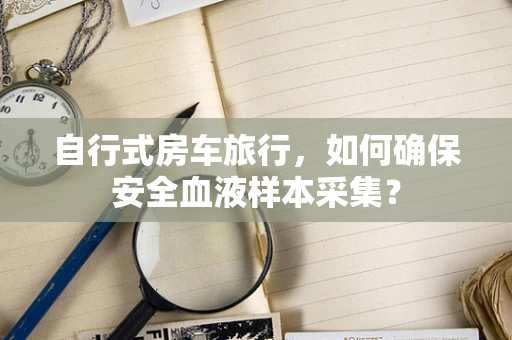 自行式房车旅行，如何确保安全血液样本采集？