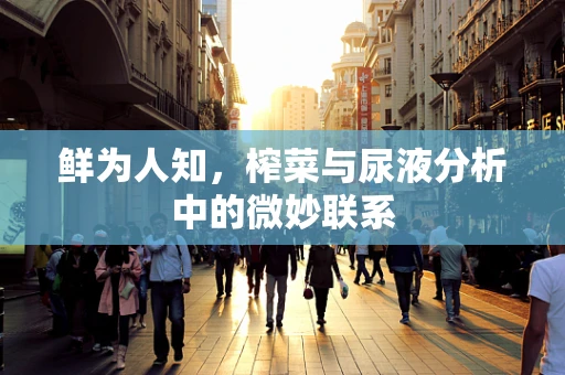 鲜为人知，榨菜与尿液分析中的微妙联系