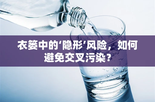 衣篓中的‘隐形’风险，如何避免交叉污染？