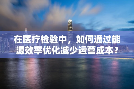 在医疗检验中，如何通过能源效率优化减少运营成本？