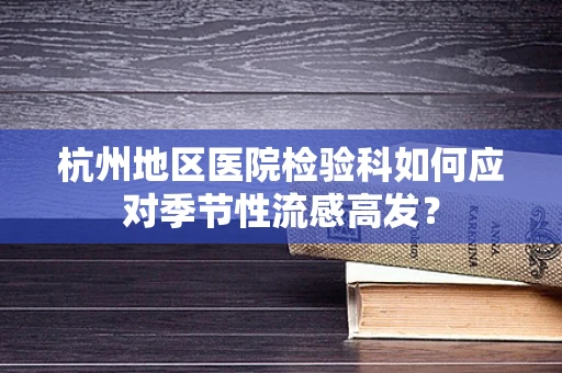 杭州地区医院检验科如何应对季节性流感高发？