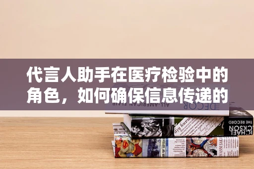 代言人助手在医疗检验中的角色，如何确保信息传递的准确性？