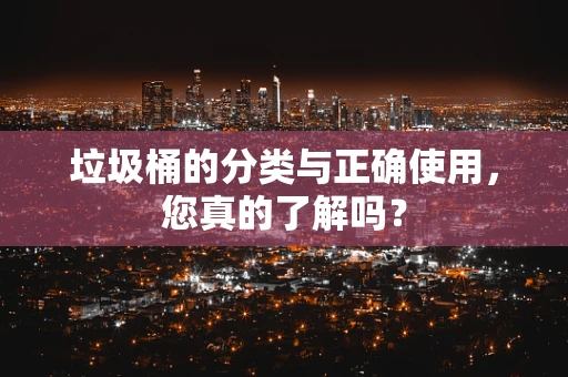垃圾桶的分类与正确使用，您真的了解吗？