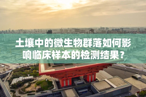 土壤中的微生物群落如何影响临床样本的检测结果？