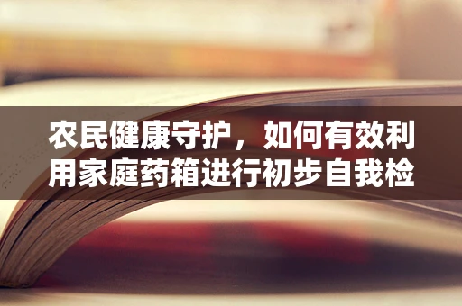农民健康守护，如何有效利用家庭药箱进行初步自我检测？