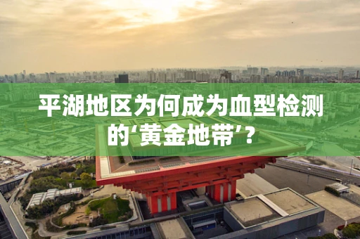 平湖地区为何成为血型检测的‘黄金地带’？
