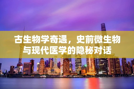 古生物学奇遇，史前微生物与现代医学的隐秘对话