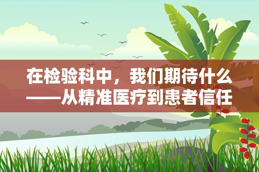 在检验科中，我们期待什么——从精准医疗到患者信任的桥梁？