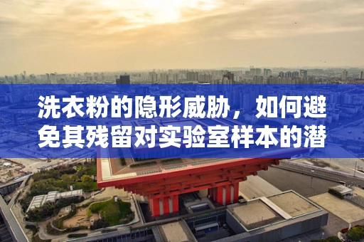 洗衣粉的隐形威胁，如何避免其残留对实验室样本的潜在污染？