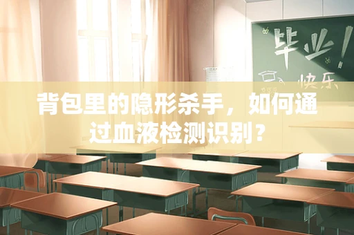 背包里的隐形杀手，如何通过血液检测识别？