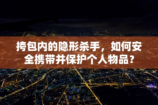 挎包内的隐形杀手，如何安全携带并保护个人物品？