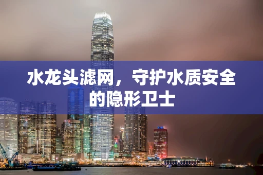 水龙头滤网，守护水质安全的隐形卫士