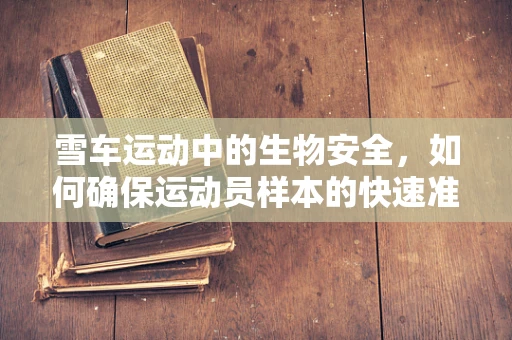 雪车运动中的生物安全，如何确保运动员样本的快速准确检测？