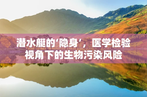 潜水艇的‘隐身’，医学检验视角下的生物污染风险