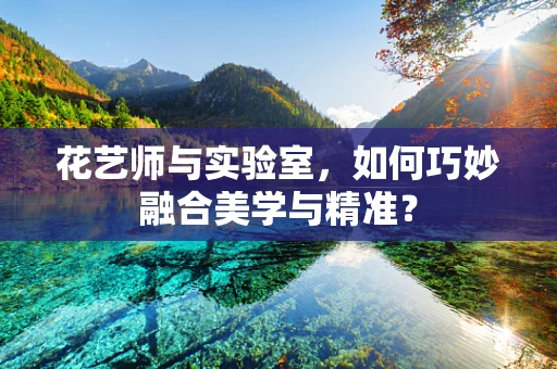 花艺师与实验室，如何巧妙融合美学与精准？