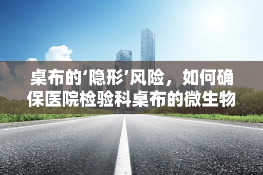 桌布的‘隐形’风险，如何确保医院检验科桌布的微生物污染控制？