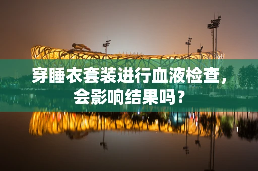 穿睡衣套装进行血液检查，会影响结果吗？