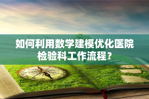 如何利用数学建模优化医院检验科工作流程？