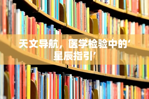天文导航，医学检验中的‘星辰指引’