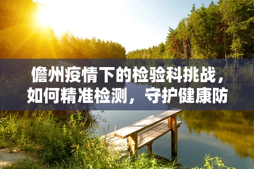 儋州疫情下的检验科挑战，如何精准检测，守护健康防线？