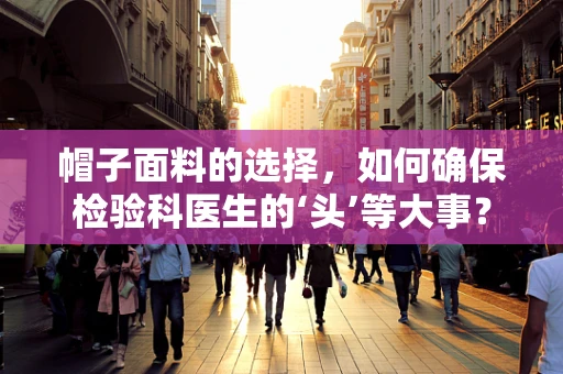 帽子面料的选择，如何确保检验科医生的‘头’等大事？