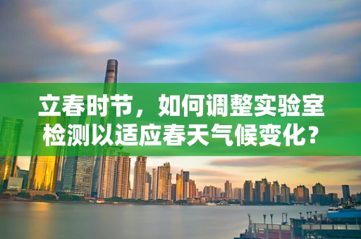 立春时节，如何调整实验室检测以适应春天气候变化？