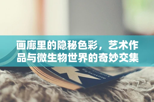画廊里的隐秘色彩，艺术作品与微生物世界的奇妙交集