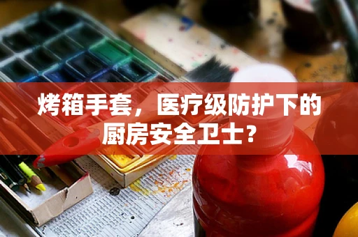 烤箱手套，医疗级防护下的厨房安全卫士？