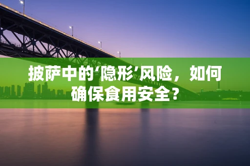 披萨中的‘隐形’风险，如何确保食用安全？