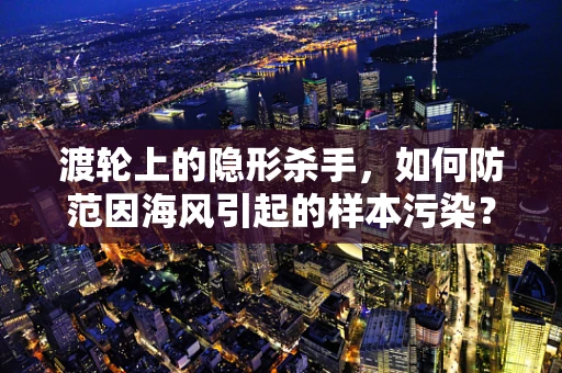 渡轮上的隐形杀手，如何防范因海风引起的样本污染？