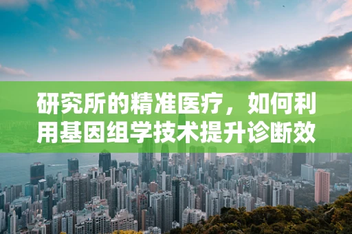 研究所的精准医疗，如何利用基因组学技术提升诊断效率？