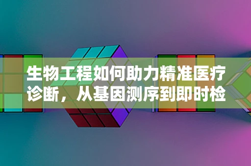 生物工程如何助力精准医疗诊断，从基因测序到即时检验的飞跃