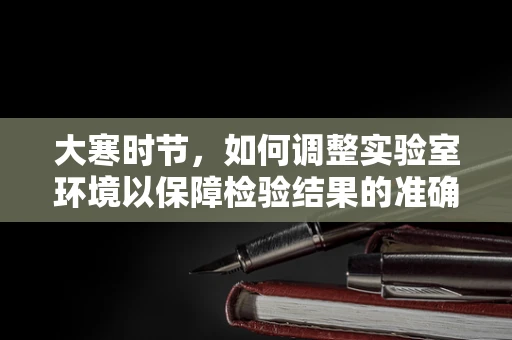 大寒时节，如何调整实验室环境以保障检验结果的准确性？