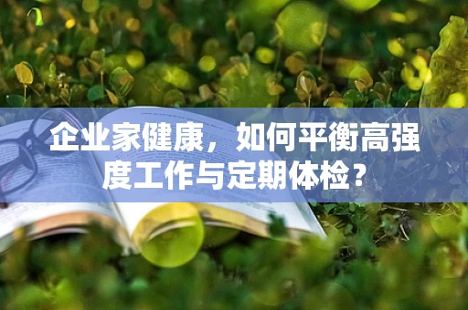 企业家健康，如何平衡高强度工作与定期体检？