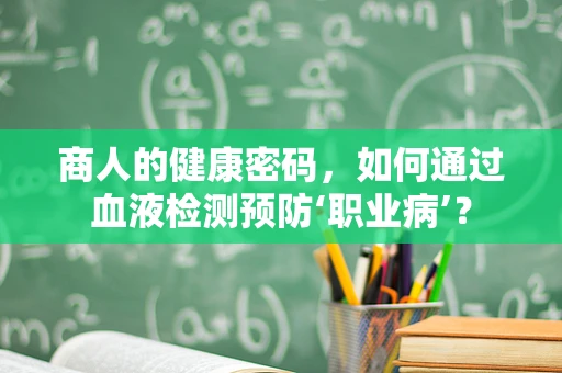 商人的健康密码，如何通过血液检测预防‘职业病’？