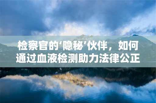 检察官的‘隐秘’伙伴，如何通过血液检测助力法律公正？