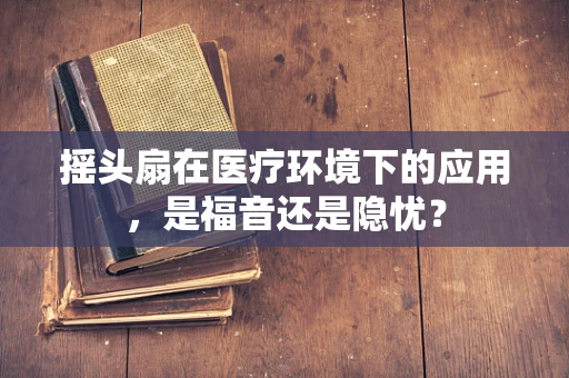 摇头扇在医疗环境下的应用，是福音还是隐忧？