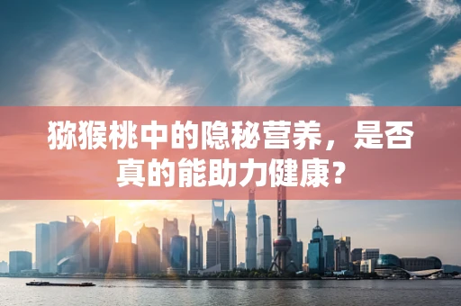 猕猴桃中的隐秘营养，是否真的能助力健康？