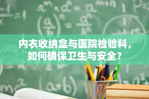 内衣收纳盒与医院检验科，如何确保卫生与安全？
