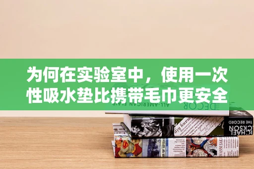 为何在实验室中，使用一次性吸水垫比携带毛巾更安全卫生？