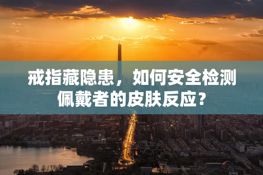 戒指藏隐患，如何安全检测佩戴者的皮肤反应？