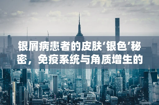 银屑病患者的皮肤‘银色’秘密，免疫系统与角质增生的双重奏？