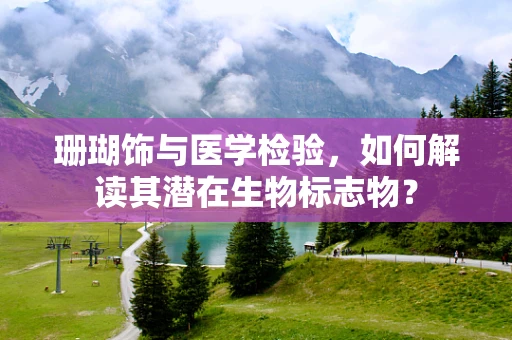 珊瑚饰与医学检验，如何解读其潜在生物标志物？