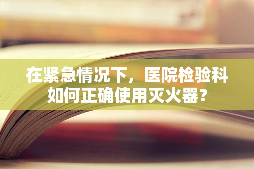 在紧急情况下，医院检验科如何正确使用灭火器？