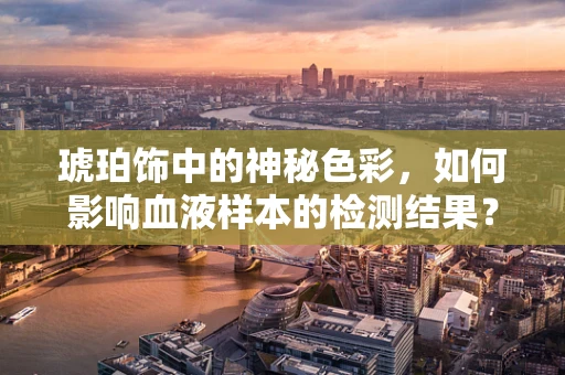琥珀饰中的神秘色彩，如何影响血液样本的检测结果？