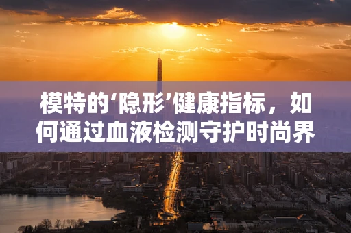 模特的‘隐形’健康指标，如何通过血液检测守护时尚界的璀璨笑容？