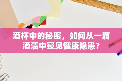 酒杯中的秘密，如何从一滴酒渍中窥见健康隐患？