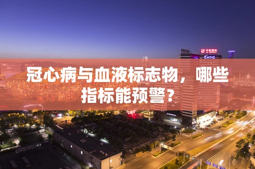 冠心病与血液标志物，哪些指标能预警？